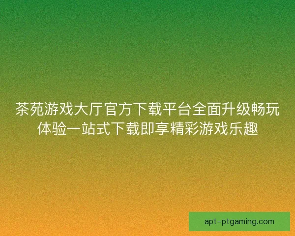 茶苑游戏大厅官方下载平台全面升级畅玩体验一站式下载即享精彩游戏乐趣