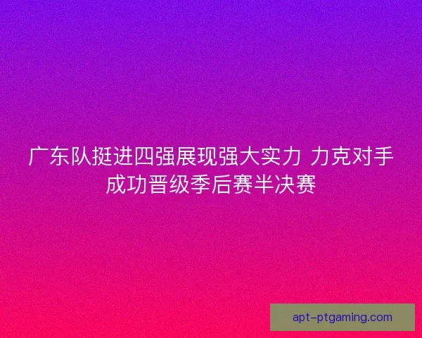 广东队挺进四强展现强大实力 力克对手成功晋级季后赛半决赛 广东队挺进四强展现强大实力 力克对手成功晋级季后赛半决赛