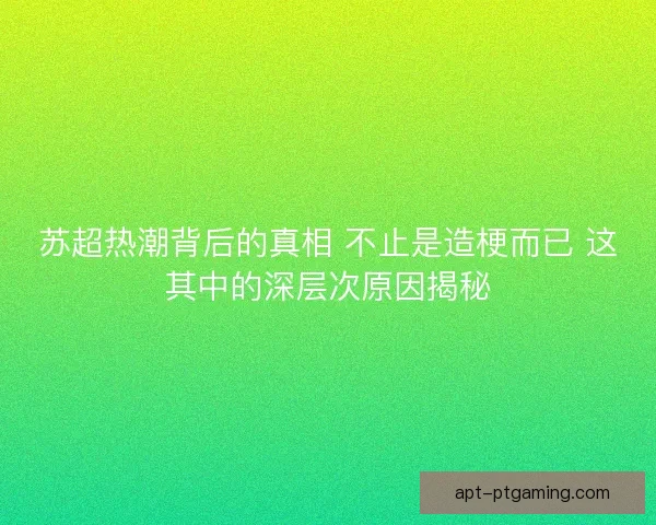 苏超热潮背后的真相 不止是造梗而已 这其中的深层次原因揭秘