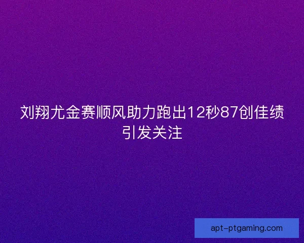 刘翔尤金赛顺风助力跑出12秒87创佳绩引发关注