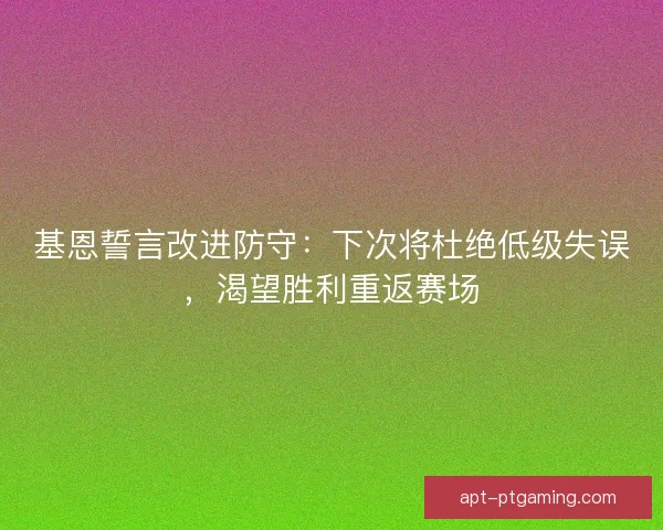基恩誓言改进防守：下次将杜绝低级失误，渴望胜利重返赛场