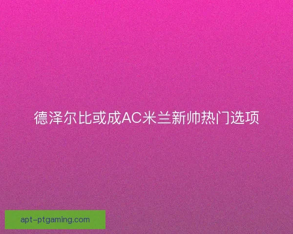 德泽尔比或成AC米兰新帅热门选项