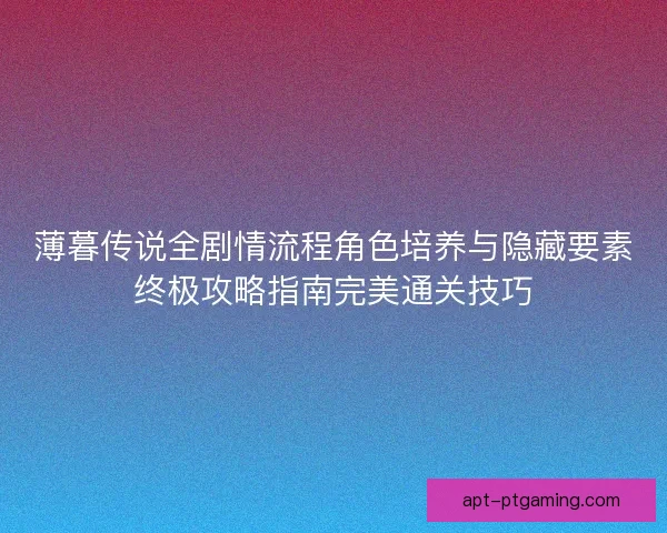 薄暮传说全剧情流程角色培养与隐藏要素终极攻略指南完美通关技巧