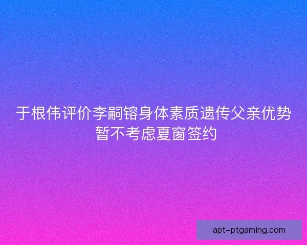 于根伟评价李嗣镕身体素质遗传父亲优势 暂不考虑夏窗签约