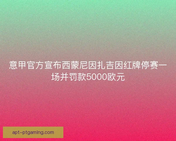 意甲官方宣布西蒙尼因扎吉因红牌停赛一场并罚款5000欧元 意甲官方宣布西蒙尼因扎吉因红牌停赛一场并罚款5000欧元