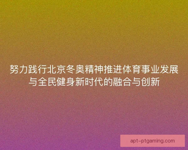 努力践行北京冬奥精神推进体育事业发展与全民健身新时代的融合与创新 努力践行北京冬奥精神推进体育事业发展与全民健身新时代的融合与创新