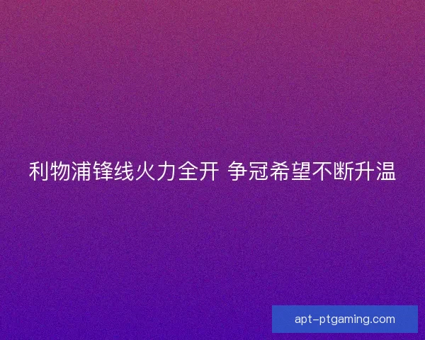 利物浦锋线火力全开 争冠希望不断升温 利物浦锋线火力全开 争冠希望不断升温