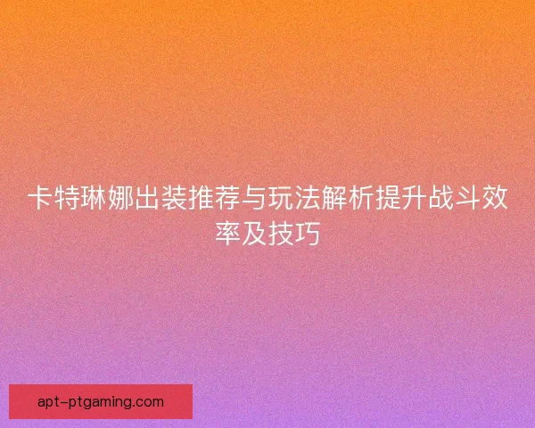 卡特琳娜出装推荐与玩法解析提升战斗效率及技巧