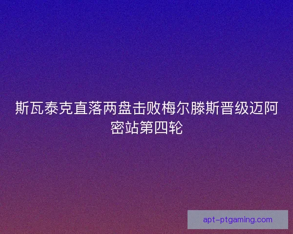 斯瓦泰克直落两盘击败梅尔滕斯晋级迈阿密站第四轮