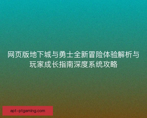 网页版地下城与勇士全新冒险体验解析与玩家成长指南深度系统攻略