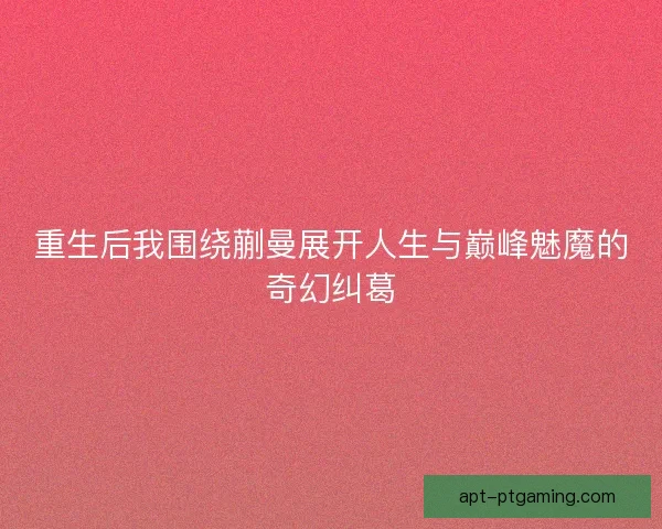重生后我围绕蒯曼展开人生与巅峰魅魔的奇幻纠葛