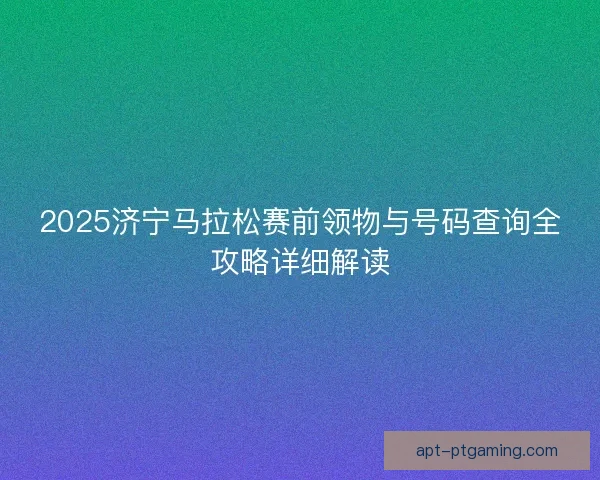 2025济宁马拉松赛前领物与号码查询全攻略详细解读