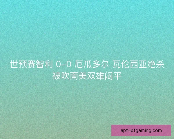 世预赛智利 0-0 厄瓜多尔 瓦伦西亚绝杀被吹南美双雄闷平